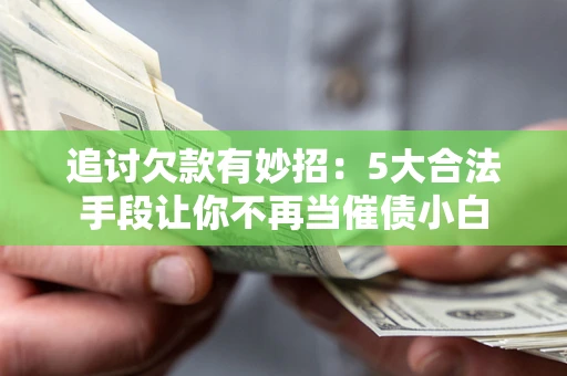 济南追讨欠款有妙招：5大合法手段让你不再当催债小白