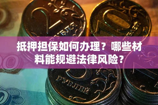 济南抵押担保如何办理？哪些材料能规避法律风险？