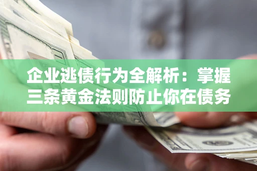 济南企业逃债行为全解析：掌握三条黄金法则防止你在债务乱局中“踩雷”