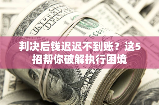 济南判决后钱迟迟不到账？这5招帮你破解执行困境