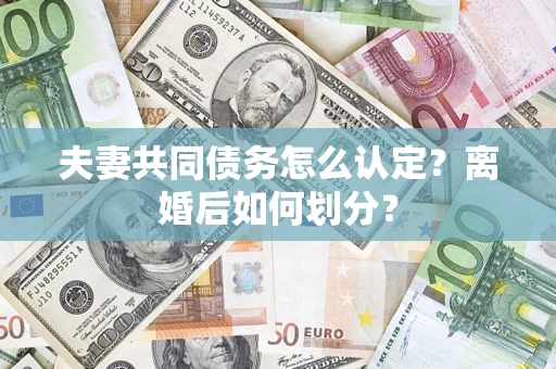济南夫妻共同债务怎么认定？离婚后如何划分？