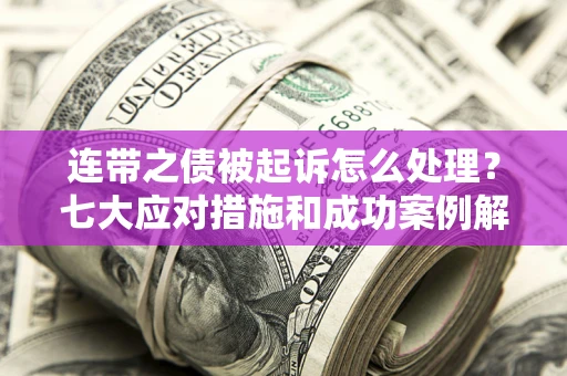 济南连带之债被起诉怎么处理？七大应对措施和成功案例解析