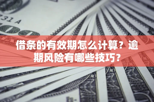 济南借条的有效期怎么计算？逾期风险有哪些技巧？