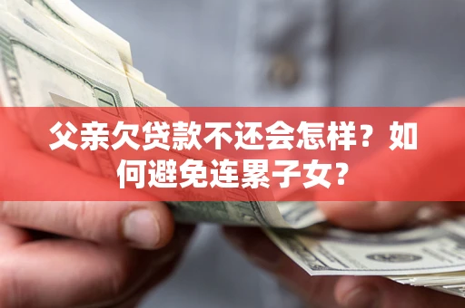 济南父亲欠贷款不还会怎样？如何避免连累子女？