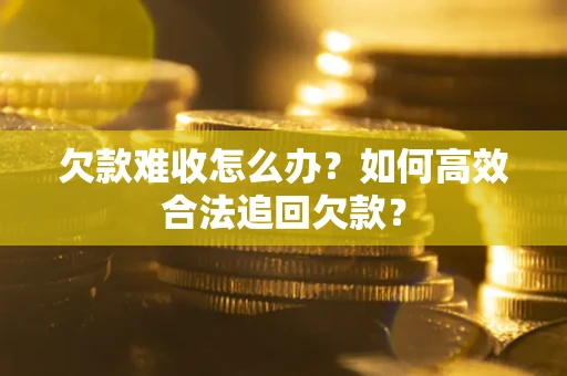 济南欠款难收怎么办？如何高效合法追回欠款？