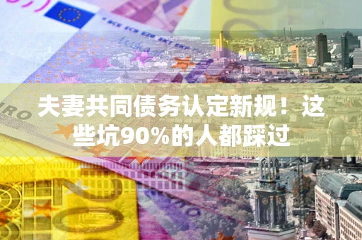 济南夫妻共同债务认定新规！这些坑90%的人都踩过