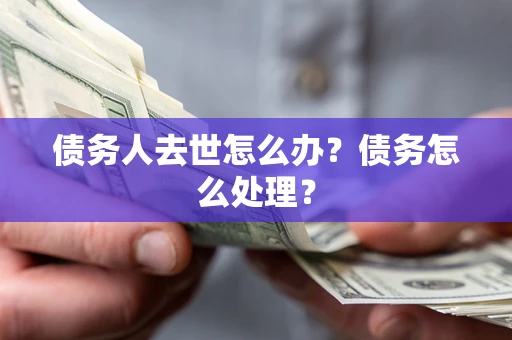 济南债务人去世怎么办？债务怎么处理？