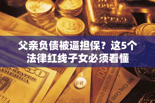 济南父亲负债被逼担保？这5个法律红线子女必须看懂