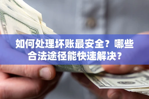 济南如何处理坏账最安全？哪些合法途径能快速解决？