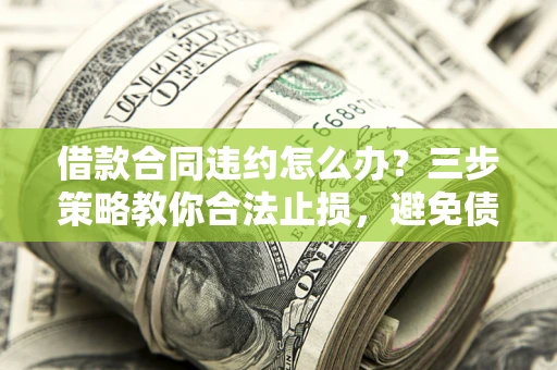 济南借款合同违约怎么办？三步策略教你合法止损，避免债务危机升级