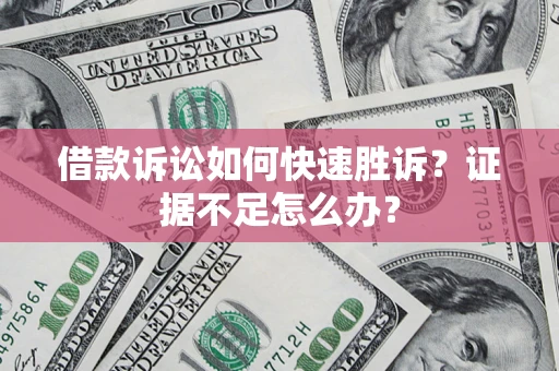 济南借款诉讼如何快速胜诉？证据不足怎么办？