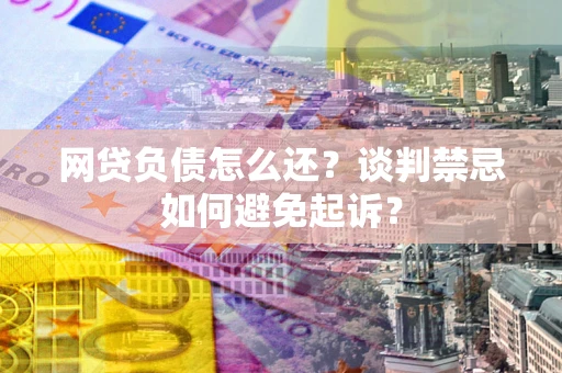 济南网贷负债怎么还？谈判禁忌如何避免起诉？