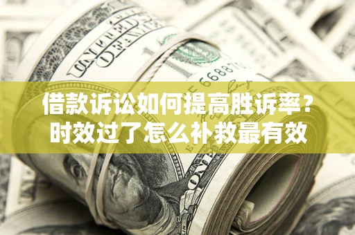 济南借款诉讼如何提高胜诉率？时效过了怎么补救最有效