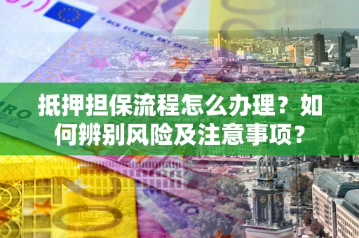 济南抵押担保流程怎么办理？如何辨别风险及注意事项？