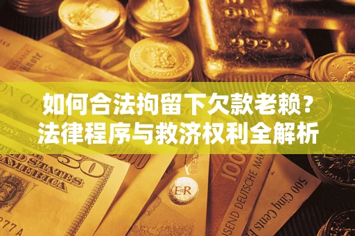 济南如何合法拘留下欠款老赖？法律程序与救济权利全解析