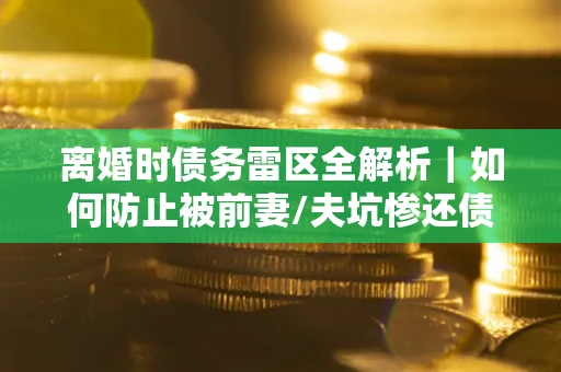 济南离婚时债务雷区全解析｜如何防止被前妻/夫坑惨还债？