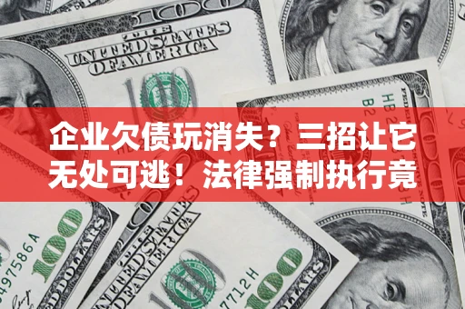 济南企业欠债玩消失？三招让它无处可逃！法律强制执行竟比讨债公司还狠？