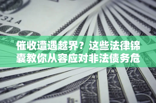济南催收遭遇越界？这些法律锦囊教你从容应对非法债务危机