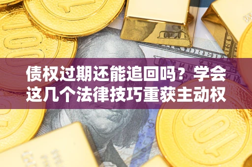 济南债权过期还能追回吗？学会这几个法律技巧重获主动权