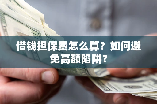 济南借钱担保费怎么算？如何避免高额陷阱？
