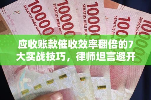 济南应收账款催收效率翻倍的7大实战技巧，律师坦言避开这些法律雷区最关键