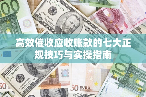 济南高效催收应收账款的七大正规技巧与实操指南