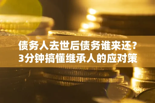 济南债务人去世后债务谁来还？3分钟搞懂继承人的应对策略