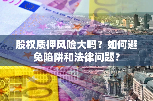 济南股权质押风险大吗？如何避免陷阱和法律问题？