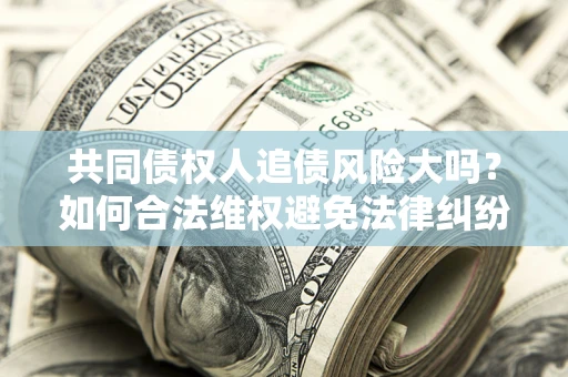 济南共同债权人追债风险大吗?如何合法维权避免法律纠纷? 济南共同债权人追债风险大吗?如何合法维权避免法律纠纷?