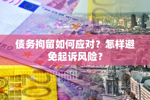济南债务拘留如何应对？怎样避免起诉风险？