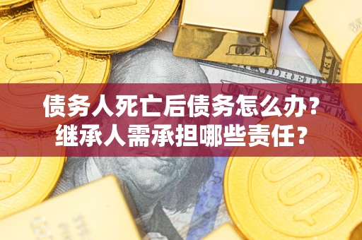 济南债务人死亡后债务怎么办？继承人需承担哪些责任？