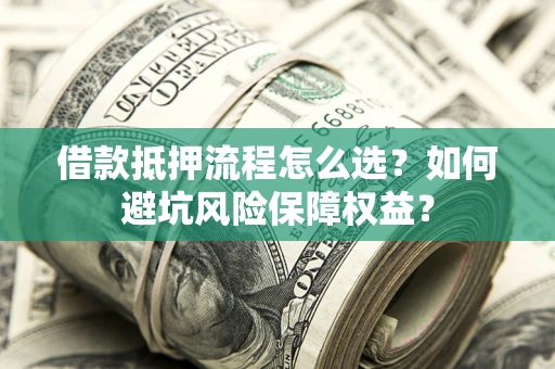 济南借款抵押流程怎么选？如何避坑风险保障权益？