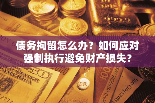 济南债务拘留怎么办？如何应对强制执行避免财产损失？