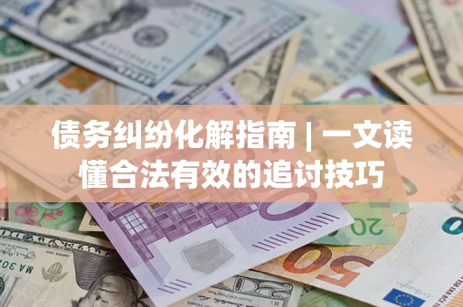 济南债务纠纷化解指南 | 一文读懂合法有效的追讨技巧