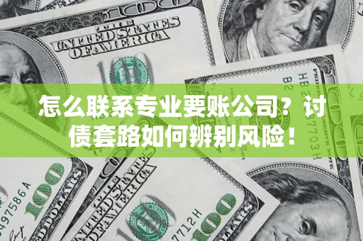 济南怎么联系专业要账公司？讨债套路如何辨别风险！
