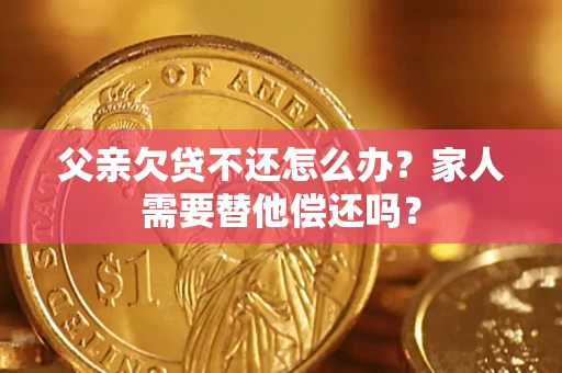 济南父亲欠贷不还怎么办？家人需要替他偿还吗？