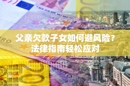 济南父亲欠款子女如何避风险？法律指南轻松应对