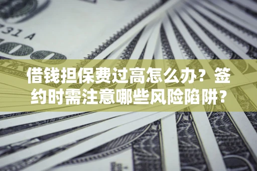 济南借钱担保费过高怎么办？签约时需注意哪些风险陷阱？