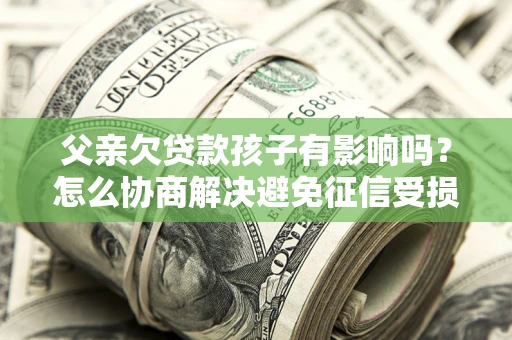 济南父亲欠贷款孩子有影响吗？怎么协商解决避免征信受损？