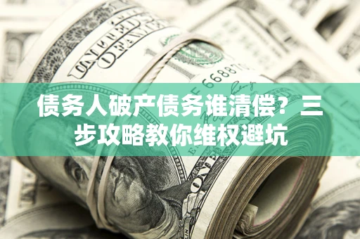 济南债务人破产债务谁清偿？三步攻略教你维权避坑