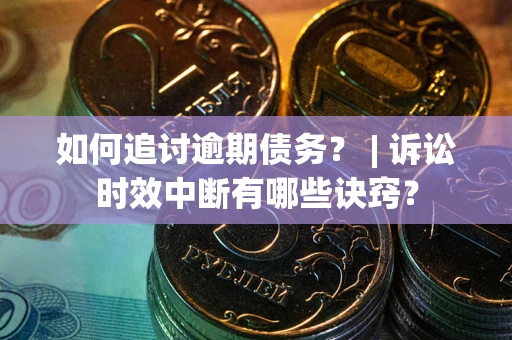 济南如何追讨逾期债务？ | 诉讼时效中断有哪些诀窍？