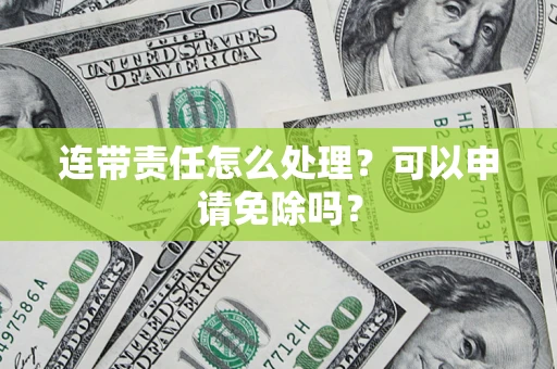 济南连带责任怎么处理？可以申请免除吗？