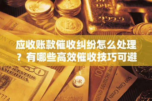 济南应收账款催收纠纷怎么处理？有哪些高效催收技巧可避免坏账？