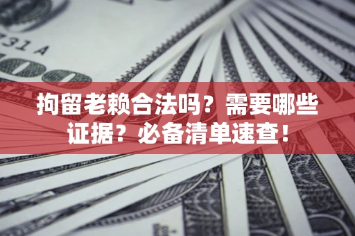 济南拘留老赖合法吗？需要哪些证据？必备清单速查！